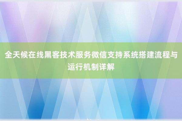 全天候在线黑客技术服务微信支持系统搭建流程与运行机制详解