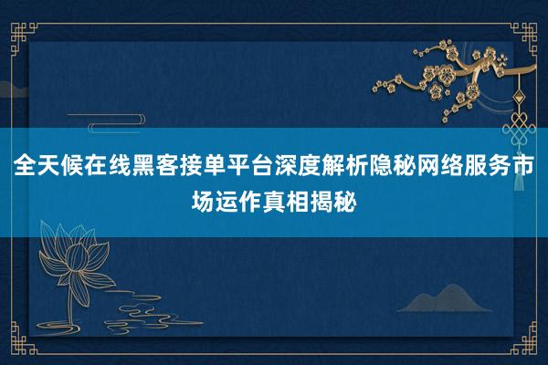 全天候在线黑客接单平台深度解析隐秘网络服务市场运作真相揭秘