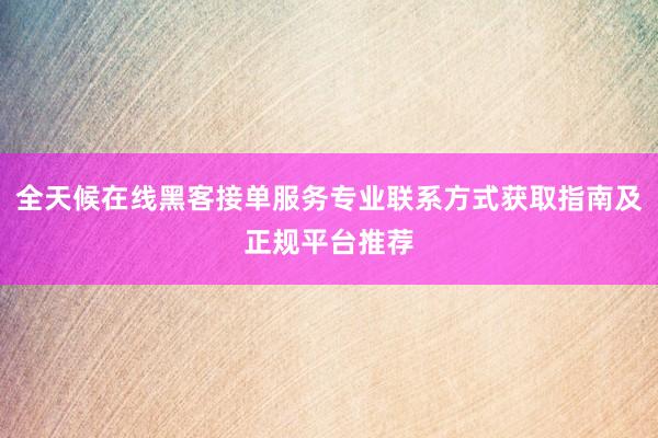 全天候在线黑客接单服务专业联系方式获取指南及正规平台推荐