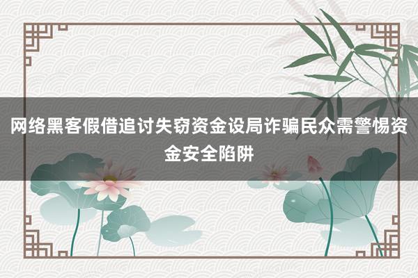 网络黑客假借追讨失窃资金设局诈骗民众需警惕资金安全陷阱