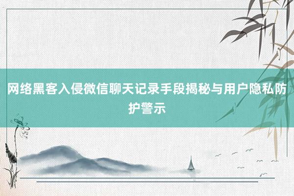 网络黑客入侵微信聊天记录手段揭秘与用户隐私防护警示