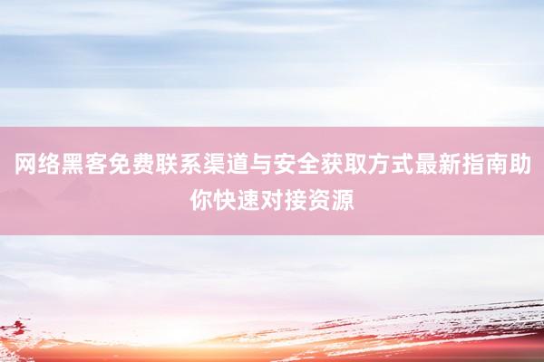网络黑客免费联系渠道与安全获取方式最新指南助你快速对接资源