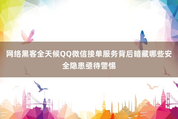 网络黑客全天候QQ微信接单服务背后暗藏哪些安全隐患亟待警惕