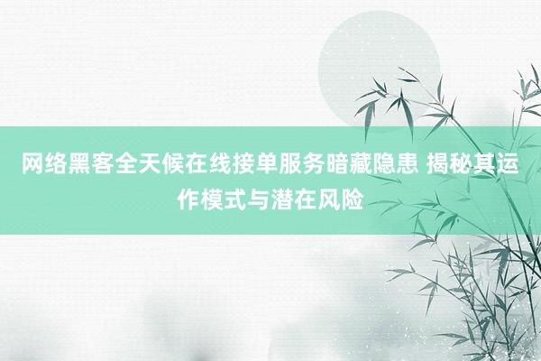 网络黑客全天候在线接单服务暗藏隐患 揭秘其运作模式与潜在风险