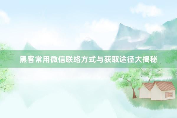 黑客常用微信联络方式与获取途径大揭秘