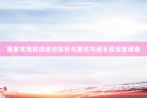黑客常用联络途径探析与匿名沟通手段深度调查