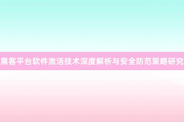黑客平台软件激活技术深度解析与安全防范策略研究