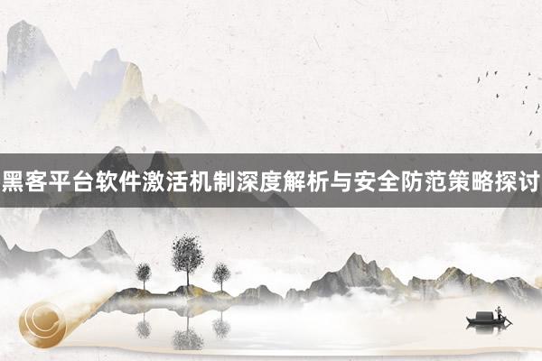 黑客平台软件激活机制深度解析与安全防范策略探讨