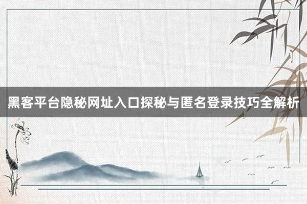 黑客平台隐秘网址入口探秘与匿名登录技巧全解析