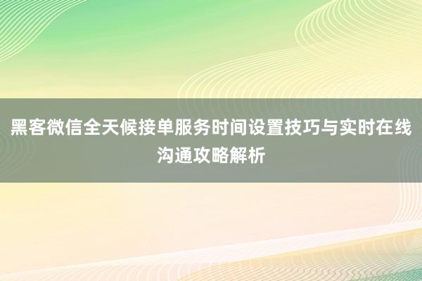 黑客微信全天候接单服务时间设置技巧与实时在线沟通攻略解析