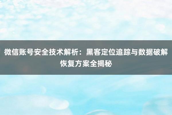 微信账号安全技术解析：黑客定位追踪与数据破解恢复方案全揭秘