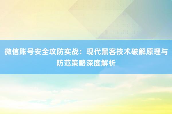 微信账号安全攻防实战：现代黑客技术破解原理与防范策略深度解析