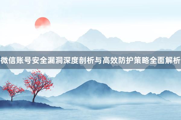 微信账号安全漏洞深度剖析与高效防护策略全面解析