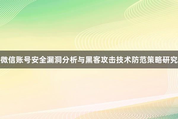 微信账号安全漏洞分析与黑客攻击技术防范策略研究