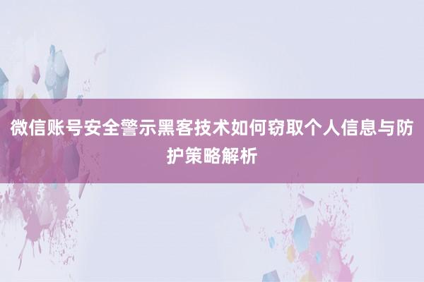 微信账号安全警示黑客技术如何窃取个人信息与防护策略解析