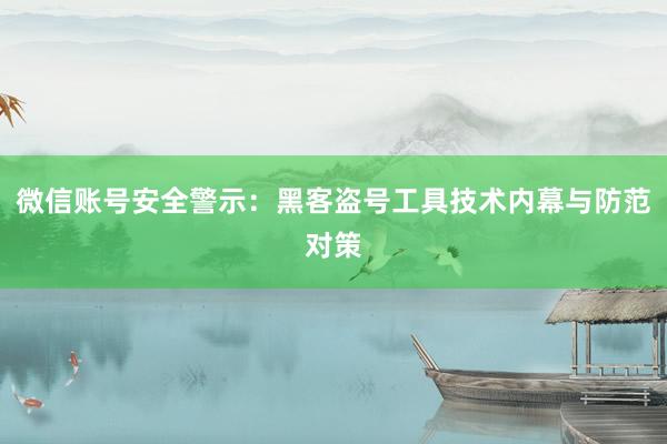 微信账号安全警示：黑客盗号工具技术内幕与防范对策