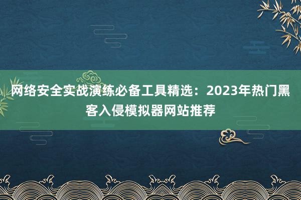 网络安全实战演练必备工具精选：2023年热门黑客入侵模拟器网站推荐