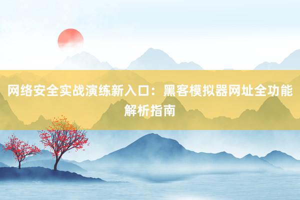 网络安全实战演练新入口：黑客模拟器网址全功能解析指南