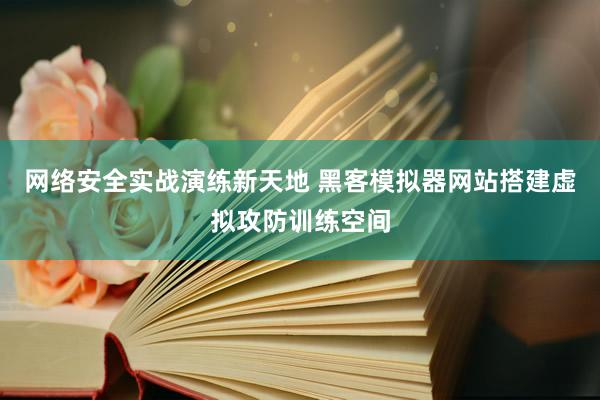 网络安全实战演练新天地 黑客模拟器网站搭建虚拟攻防训练空间