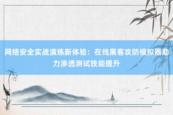 网络安全实战演练新体验：在线黑客攻防模拟器助力渗透测试技能提升