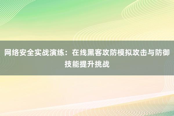 网络安全实战演练：在线黑客攻防模拟攻击与防御技能提升挑战