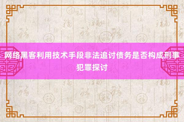 网络黑客利用技术手段非法追讨债务是否构成刑事犯罪探讨