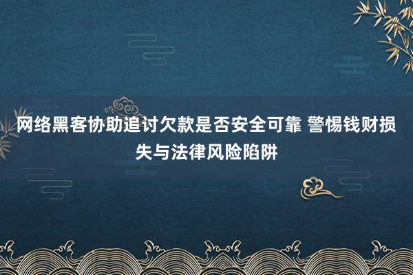 网络黑客协助追讨欠款是否安全可靠 警惕钱财损失与法律风险陷阱
