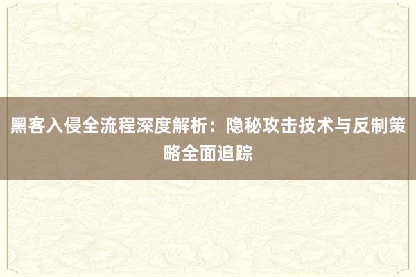 黑客入侵全流程深度解析：隐秘攻击技术与反制策略全面追踪