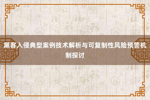 黑客入侵典型案例技术解析与可复制性风险预警机制探讨