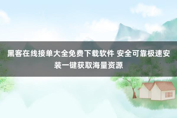 黑客在线接单大全免费下载软件 安全可靠极速安装一键获取海量资源