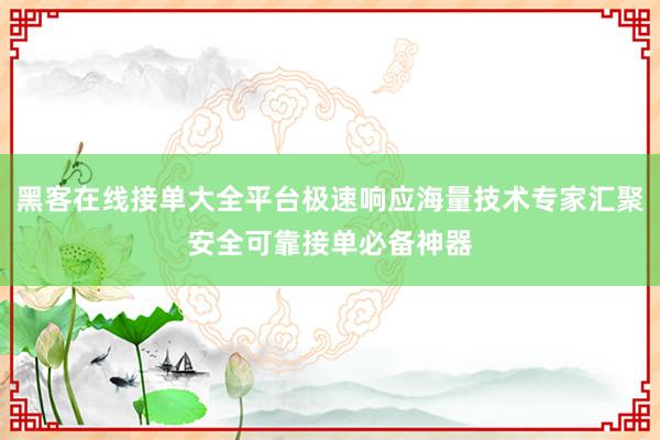 黑客在线接单大全平台极速响应海量技术专家汇聚安全可靠接单必备神器