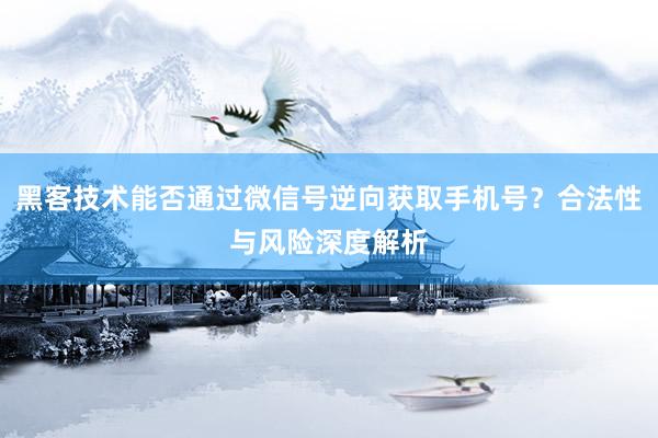黑客技术能否通过微信号逆向获取手机号？合法性与风险深度解析