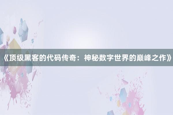 《顶级黑客的代码传奇：神秘数字世界的巅峰之作》
