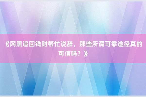 《网黑追回钱财帮忙说辞，那些所谓可靠途径真的可信吗？》