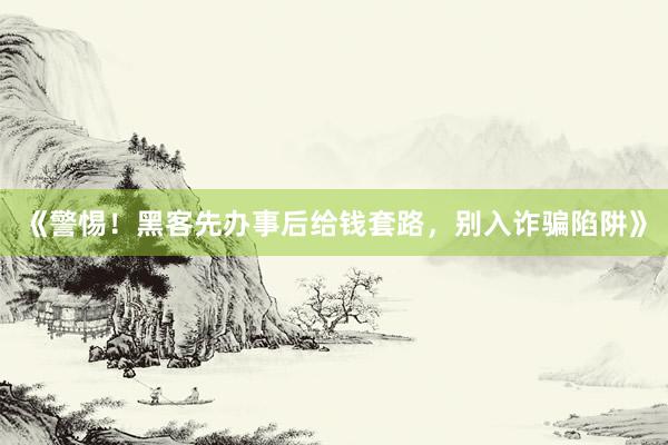 《警惕！黑客先办事后给钱套路，别入诈骗陷阱》